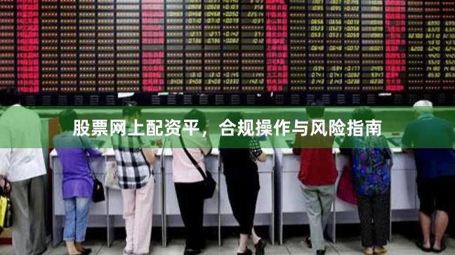 股票网上配资平，合规操作与风险指南