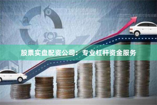 股票实盘配资公司：专业杠杆资金服务
