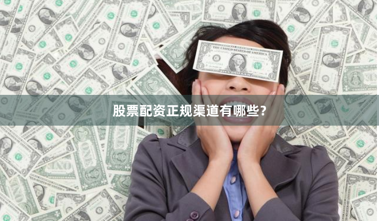 股票配资正规渠道有哪些?