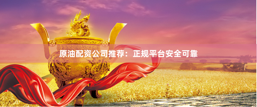 原油配资公司推荐：正规平台安全可靠