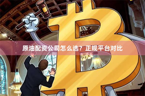 原油配资公司怎么选？正规平台对比