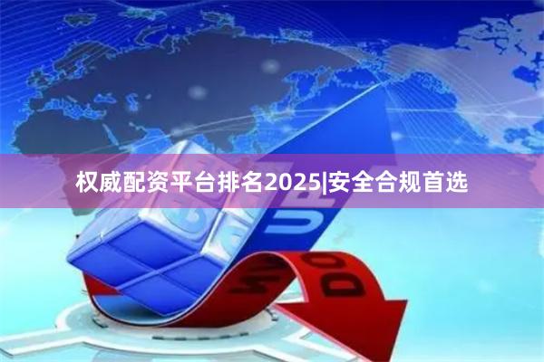 权威配资平台排名2025|安全合规首选