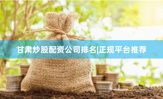 甘肃炒股配资公司排名|正规平台推荐