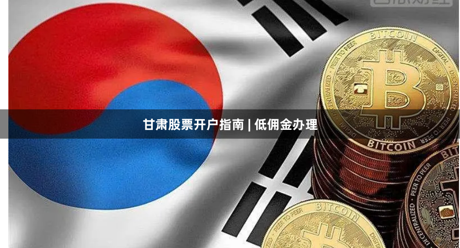 甘肃股票开户指南 | 低佣金办理