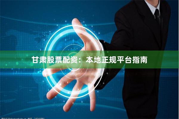 甘肃股票配资：本地正规平台指南