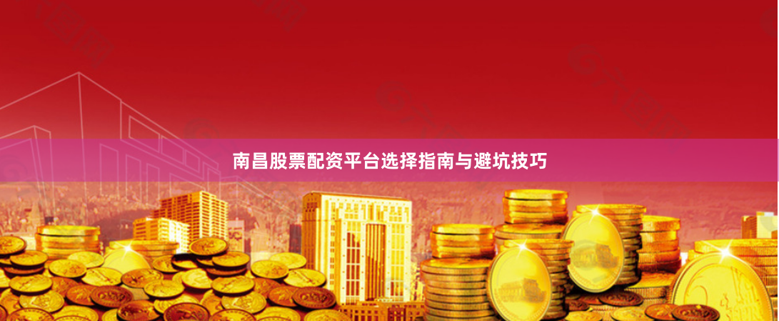 南昌股票配资平台选择指南与避坑技巧