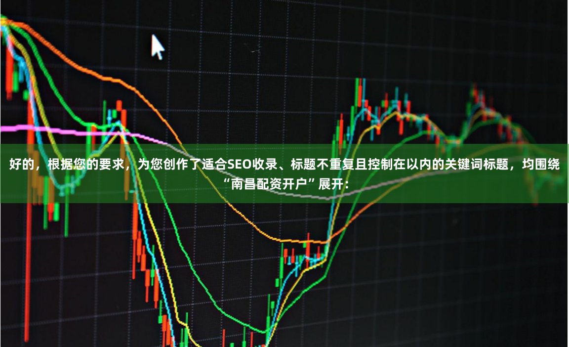 好的，根据您的要求，为您创作了适合SEO收录、标题不重复且控制在以内的关键词标题，均围绕“南昌配资开户”展开：