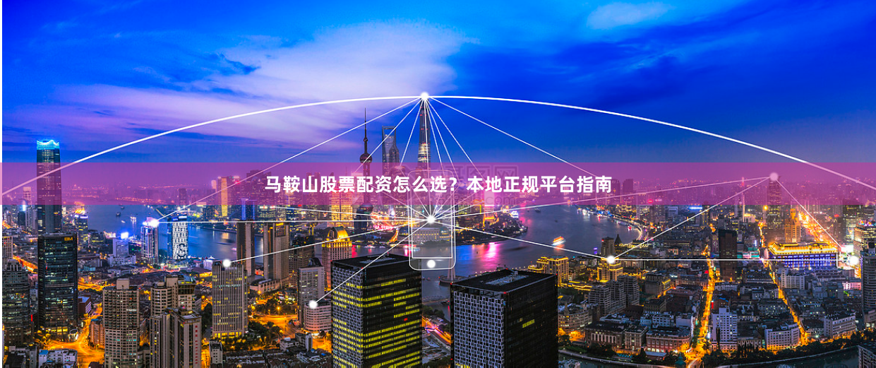 马鞍山股票配资怎么选？本地正规平台指南