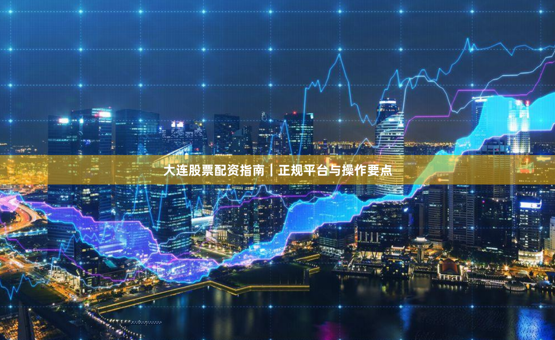 大连股票配资指南|正规平台与操作要点