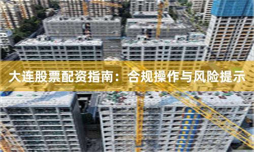 大连股票配资指南:合规操作与风险提示