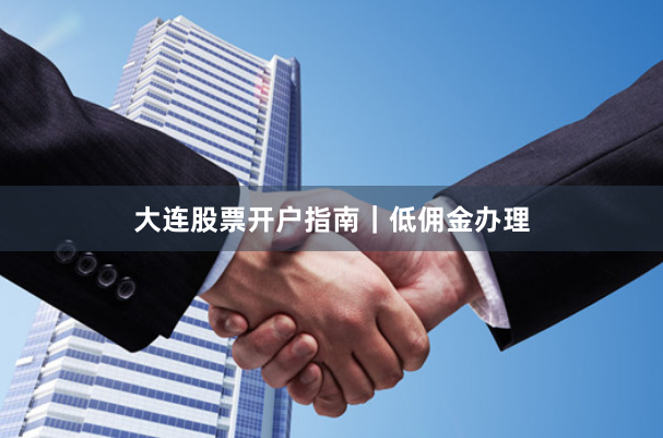 大连股票开户指南｜低佣金办理