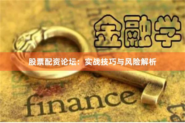 股票配资论坛：实战技巧与风险解析